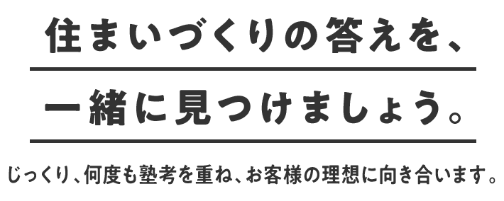 住まいづくりの答えを、一緒に見つけましょう。 